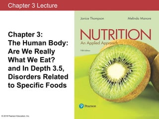 Chapter 3 Lecture
Chapter 3:
The Human Body:
Are We Really
What We Eat?
and In Depth 3.5,
Disorders Related
to Specific Foods
© 2018 Pearson Education, Inc.
 