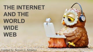 THE INTERNET
AND THE
WORLD
WIDE
WEB
Created by: Norwin C. Adriatico
 