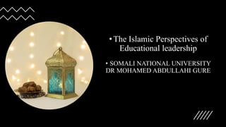 •The Islamic Perspectives of
Educational leadership
• SOMALI NATIONAL UNIVERSITY
DR MOHAMED ABDULLAHI GURE
 