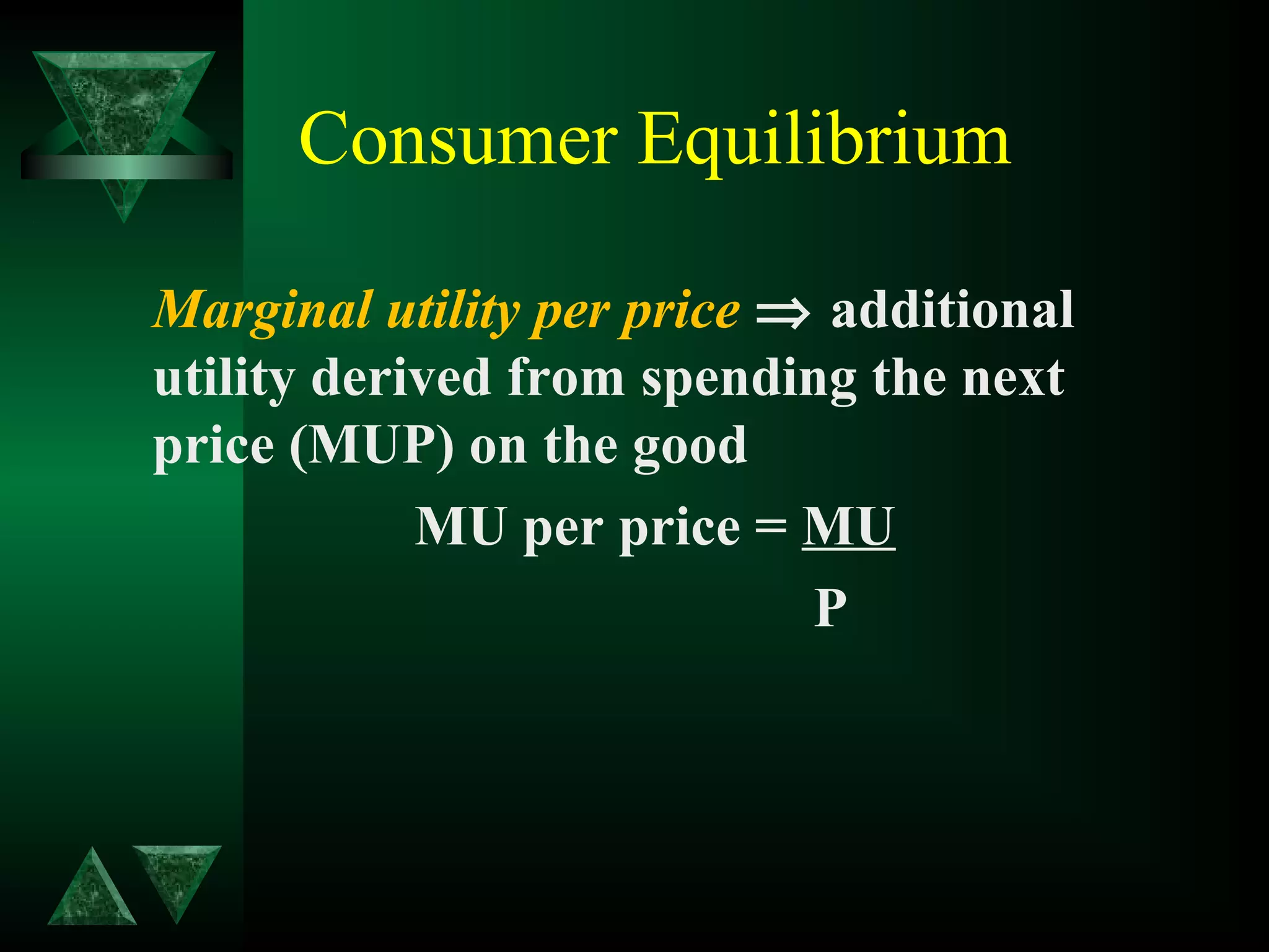 Consumer Equilibrium
Marginal utility per price ⇒ additional
utility derived from spending the next
price (MUP) on the good
MU per price = MU
P
 