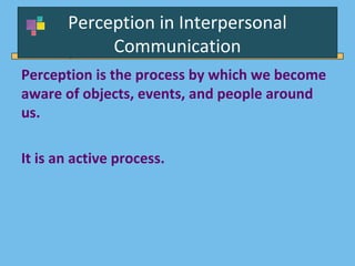 Perception in Interpersonal
Communication
Perception is the process by which we become
aware of objects, events, and people around
us.
It is an active process.
 