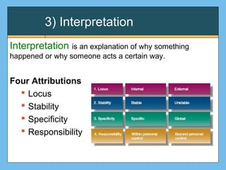 3) Interpretation
Interpretation is an explanation of why something
happened or why someone acts a certain way.
Four Attributions
 Locus
 Stability
 Specificity
 Responsibility
 