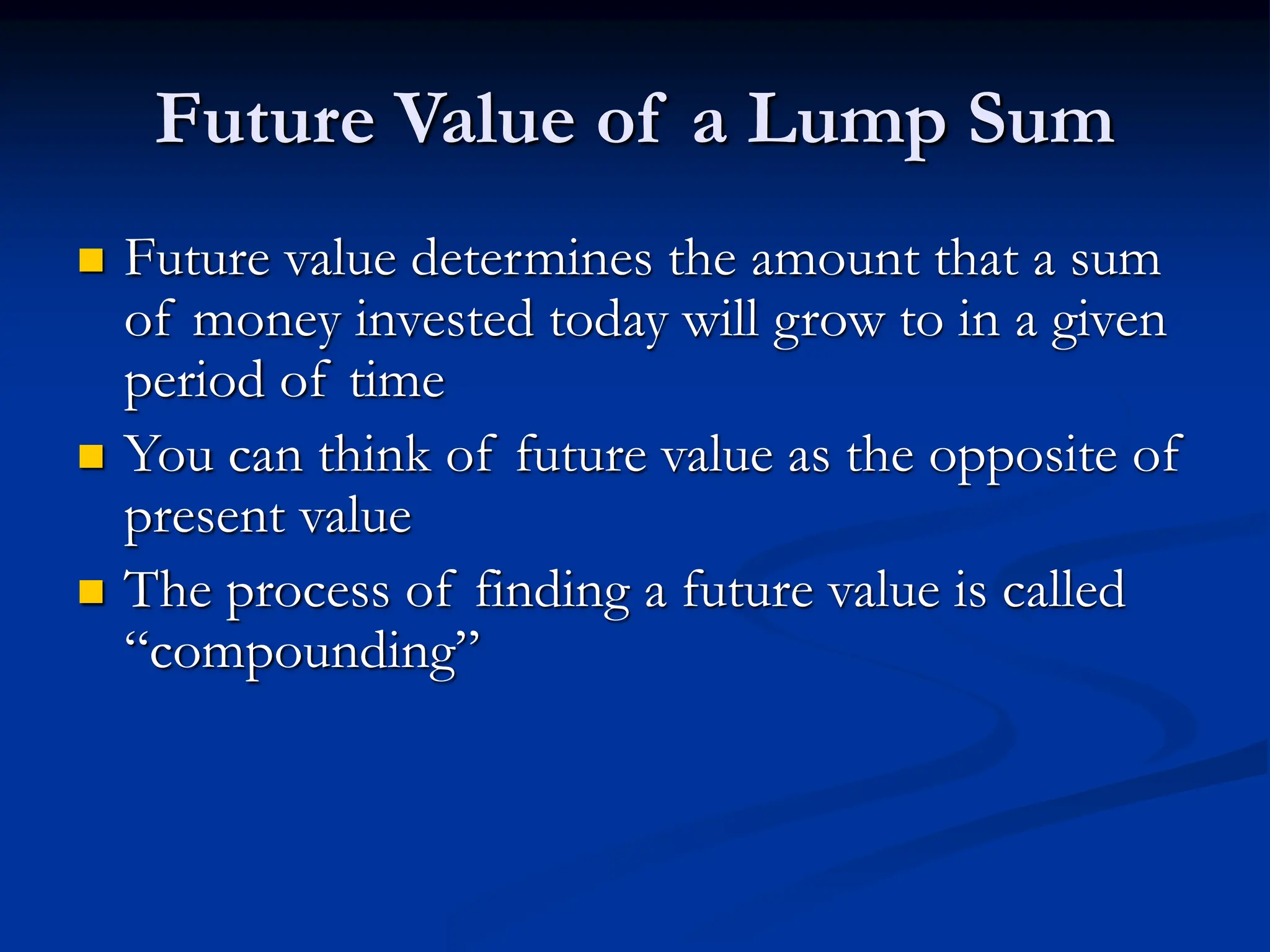 Future Value of a Lump Sum
 Future value determines the amount that a sum
of money invested today will grow to in a given
period of time
 You can think of future value as the opposite of
present value
 The process of finding a future value is called
“compounding”
 