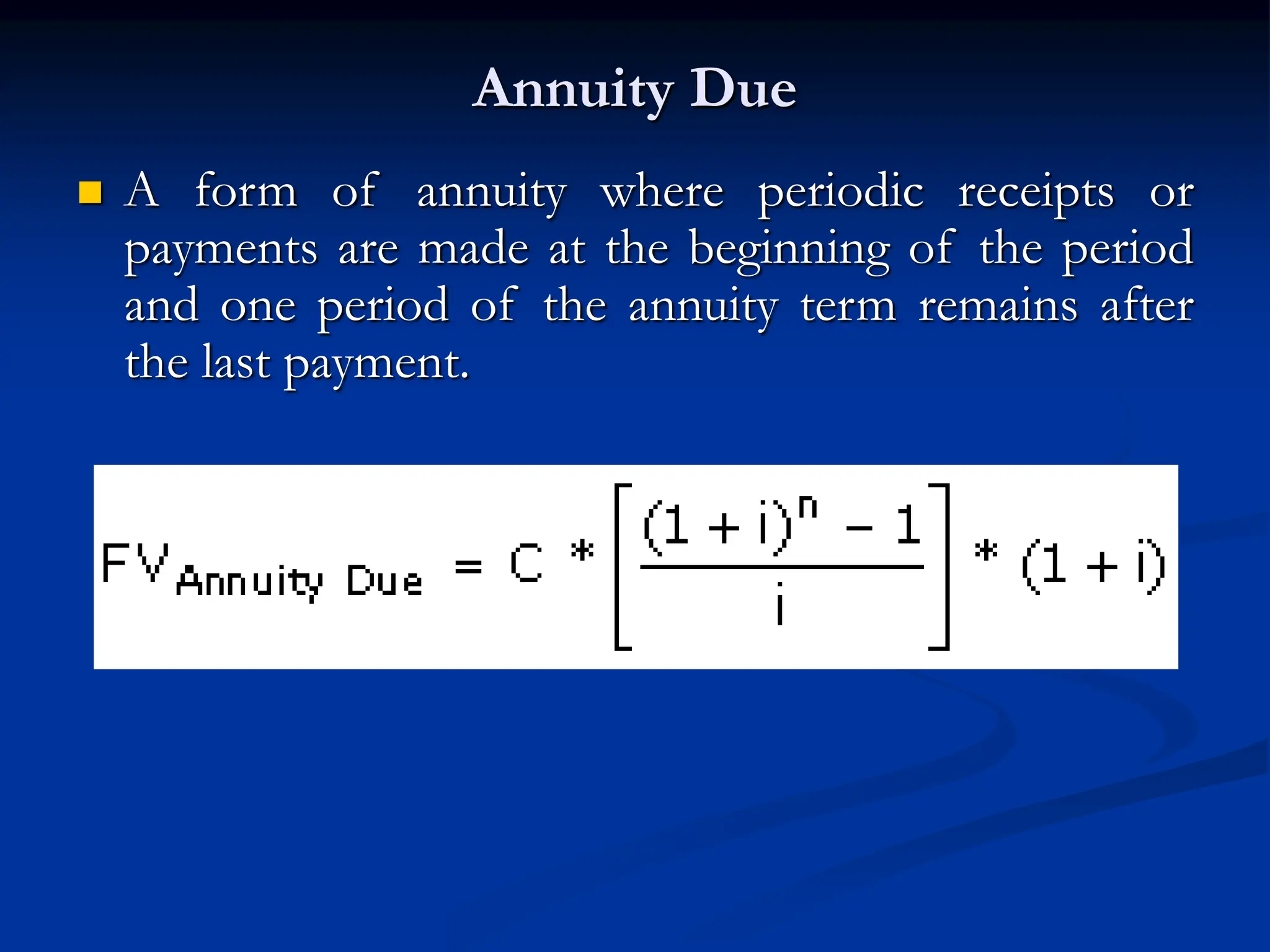 Annuity Due
 A form of annuity where periodic receipts or
payments are made at the beginning of the period
and one period of the annuity term remains after
the last payment.
 