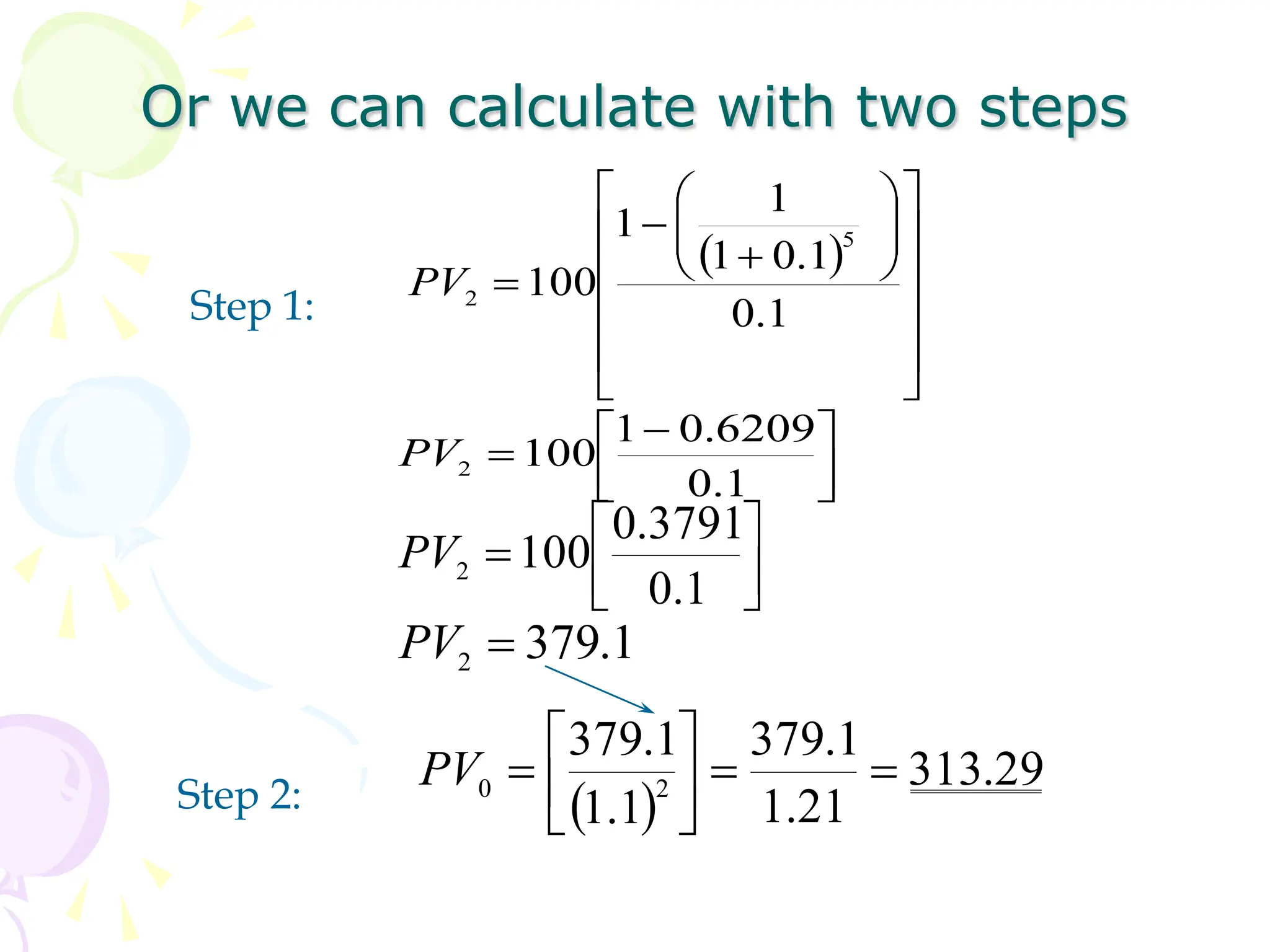 Or we can calculate with two steps
Step 1:
Step 2:
 























1
.
0
1
.
0
1
1
1
100
5
2
PV





 

1
.
0
6209
.
0
1
100
2
PV







1
.
0
3791
.
0
100
2
PV
1
.
379
2 
PV
 
29
.
313
21
.
1
1
.
379
1
.
1
1
.
379
2
0 








PV
 