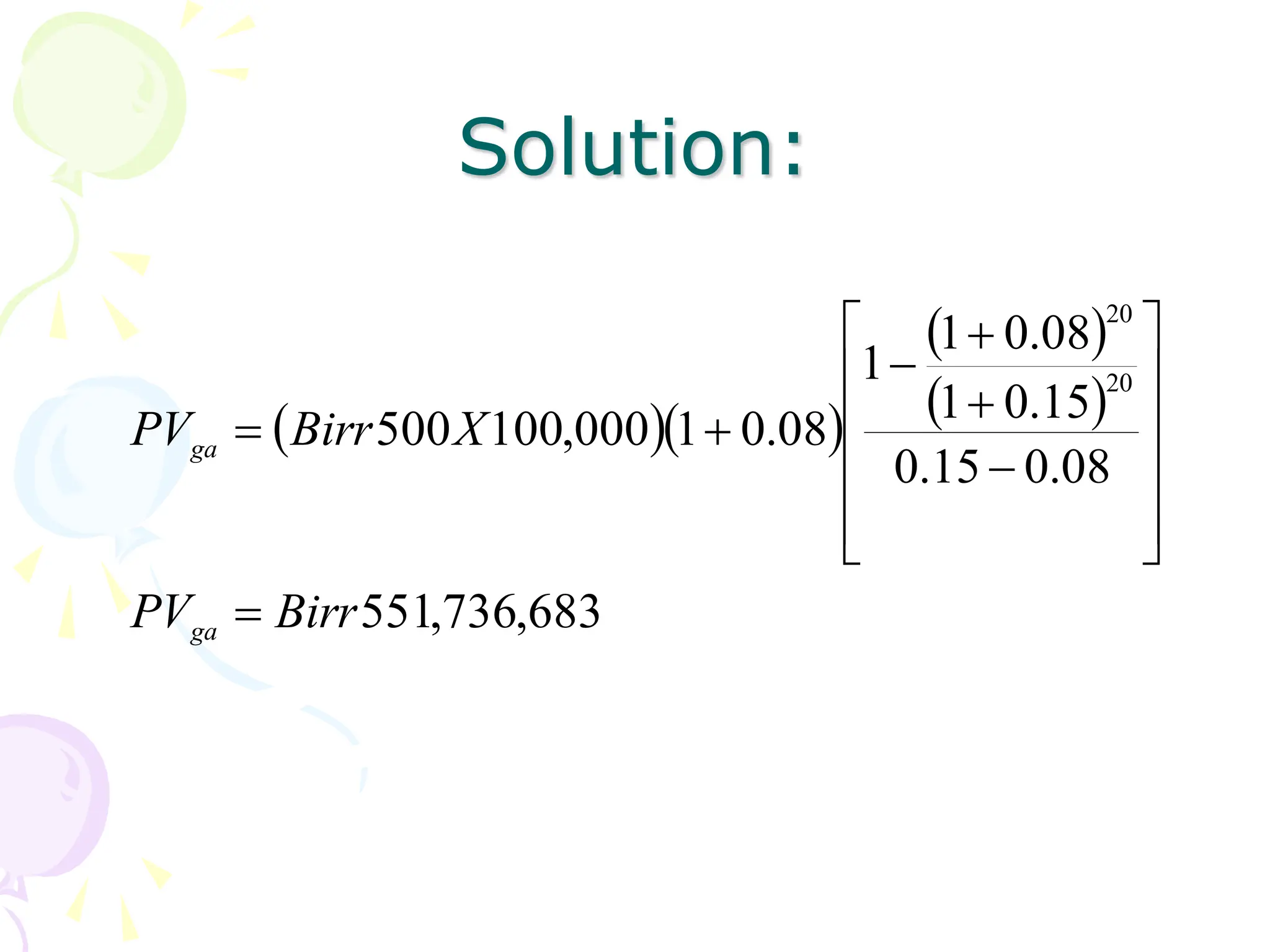 Solution:
  
 
 
683
,
736
,
551
08
.
0
15
.
0
15
.
0
1
08
.
0
1
1
08
.
0
1
000
,
100
500
20
20
Birr
PV
X
Birr
PV
ga
ga



















 