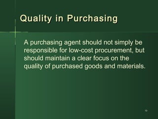 Quality in PurchasingQuality in Purchasing
A purchasing agent should not simply be
responsible for low-cost procurement, but
should maintain a clear focus on the
quality of purchased goods and materials.
1010
 