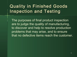 Quality in Finished GoodsQuality in Finished Goods
Inspection and TestingInspection and Testing
The purposes of final product inspection
are to judge the quality of manufacturing,
to discover and help to resolve production
problems that may arise, and to ensure
that no defective items reach the customer.
1414
 