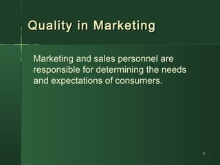 Quality in MarketingQuality in Marketing
Marketing and sales personnel are
responsible for determining the needs
and expectations of consumers.
88
 
