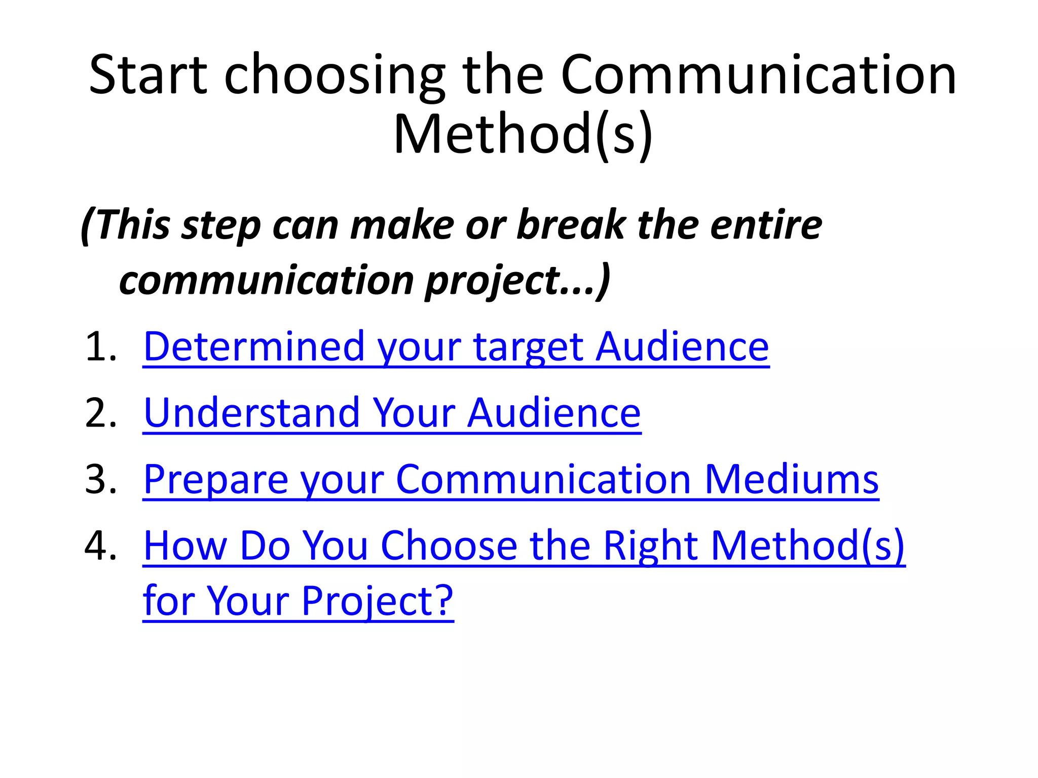 (This step can make or break the entire
communication project...)
1. Determined your target Audience
2. Understand Your Audience
3. Prepare your Communication Mediums
4. How Do You Choose the Right Method(s)
for Your Project?
Start choosing the Communication
Method(s)
 