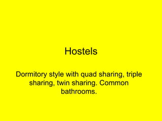 Hostels Dormitory style with quad sharing, triple sharing, twin sharing. Common bathrooms. 
