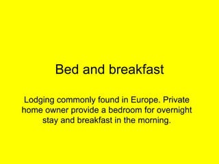 Bed and breakfast Lodging commonly found in Europe. Private home owner provide a bedroom for overnight stay and breakfast in the morning. 