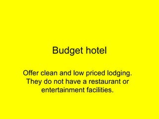 Budget hotel Offer clean and low priced lodging. They do not have a restaurant or entertainment facilities. 