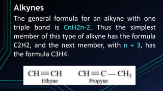 The general formula for an alkyne with one
triple bond is CnH2n-2. Thus the simplest
member of this type of alkyne has the formula
C2H2, and the next member, with n + 3, has
the formula C3H4.
Alkynes
 