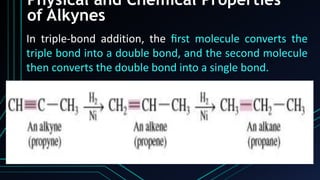 Physical and Chemical Properties
of Alkynes
In triple-bond addition, the ﬁrst molecule converts the
triple bond into a double bond, and the second molecule
then converts the double bond into a single bond.
 