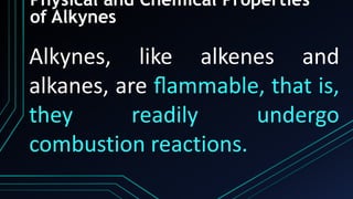 Physical and Chemical Properties
of Alkynes
Alkynes, like alkenes and
alkanes, are ﬂammable, that is,
they readily undergo
combustion reactions.
 