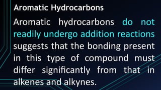 Aromatic Hydrocarbons
Aromatic hydrocarbons do not
readily undergo addition reactions
suggests that the bonding present
in this type of compound must
differ signiﬁcantly from that in
alkenes and alkynes.
 
