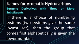 Names for Aromatic Hydrocarbons
Benzene Derivatives with Three or More
Substituents
If there is a choice of numbering
systems (two systems give the same
lowest set), then the group that
comes ﬁrst alphabetically is given the
lower number.
 