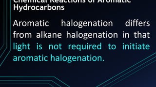Chemical Reactions of Aromatic
Hydrocarbons
Aromatic halogenation differs
from alkane halogenation in that
light is not required to initiate
aromatic halogenation.
 