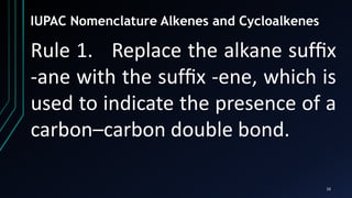 16
Rule 1. Replace the alkane sufﬁx
-ane with the sufﬁx -ene, which is
used to indicate the presence of a
carbon–carbon double bond.
IUPAC Nomenclature Alkenes and Cycloalkenes
 