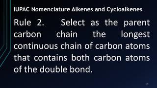 17
Rule 2. Select as the parent
carbon chain the longest
continuous chain of carbon atoms
that contains both carbon atoms
of the double bond.
IUPAC Nomenclature Alkenes and Cycloalkenes
 