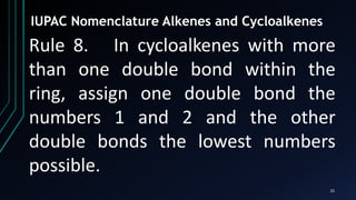 25
IUPAC Nomenclature Alkenes and Cycloalkenes
Rule 8. In cycloalkenes with more
than one double bond within the
ring, assign one double bond the
numbers 1 and 2 and the other
double bonds the lowest numbers
possible.
 