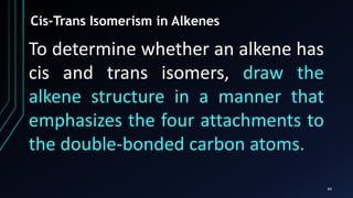 44
Cis-Trans Isomerism in Alkenes
To determine whether an alkene has
cis and trans isomers, draw the
alkene structure in a manner that
emphasizes the four attachments to
the double-bonded carbon atoms.
 