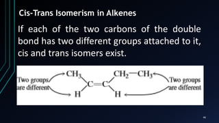 46
Cis-Trans Isomerism in Alkenes
If each of the two carbons of the double
bond has two different groups attached to it,
cis and trans isomers exist.
 