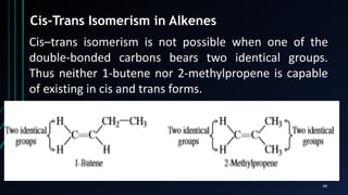 49
Cis-Trans Isomerism in Alkenes
Cis–trans isomerism is not possible when one of the
double-bonded carbons bears two identical groups.
Thus neither 1-butene nor 2-methylpropene is capable
of existing in cis and trans forms.
 