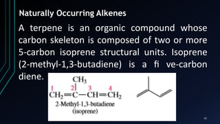 55
Naturally Occurring Alkenes
A terpene is an organic compound whose
carbon skeleton is composed of two or more
5-carbon isoprene structural units. Isoprene
(2-methyl-1,3-butadiene) is a ﬁ ve-carbon
diene.
 