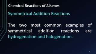 67
Chemical Reactions of Alkenes
Symmetrical Addition Reactions
The two most common examples of
symmetrical addition reactions are
hydrogenation and halogenation.
 