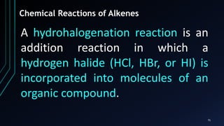 75
Chemical Reactions of Alkenes
A hydrohalogenation reaction is an
addition reaction in which a
hydrogen halide (HCl, HBr, or HI) is
incorporated into molecules of an
organic compound.
 