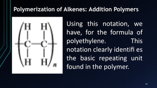 91
Polymerization of Alkenes: Addition Polymers
Using this notation, we
have, for the formula of
polyethylene. This
notation clearly identiﬁ es
the basic repeating unit
found in the polymer.
 