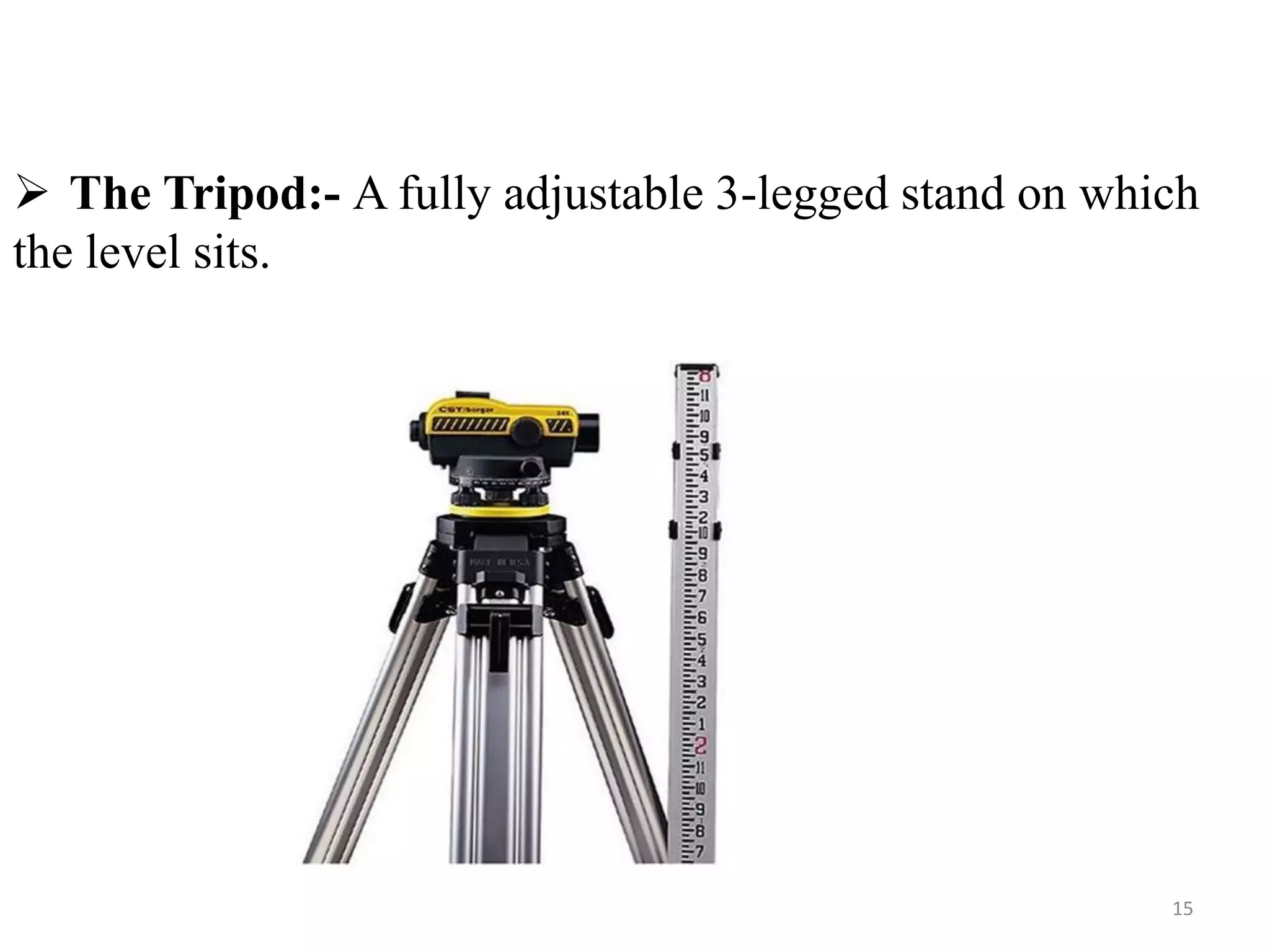  The Tripod:- A fully adjustable 3-legged stand on which
the level sits.
15
 