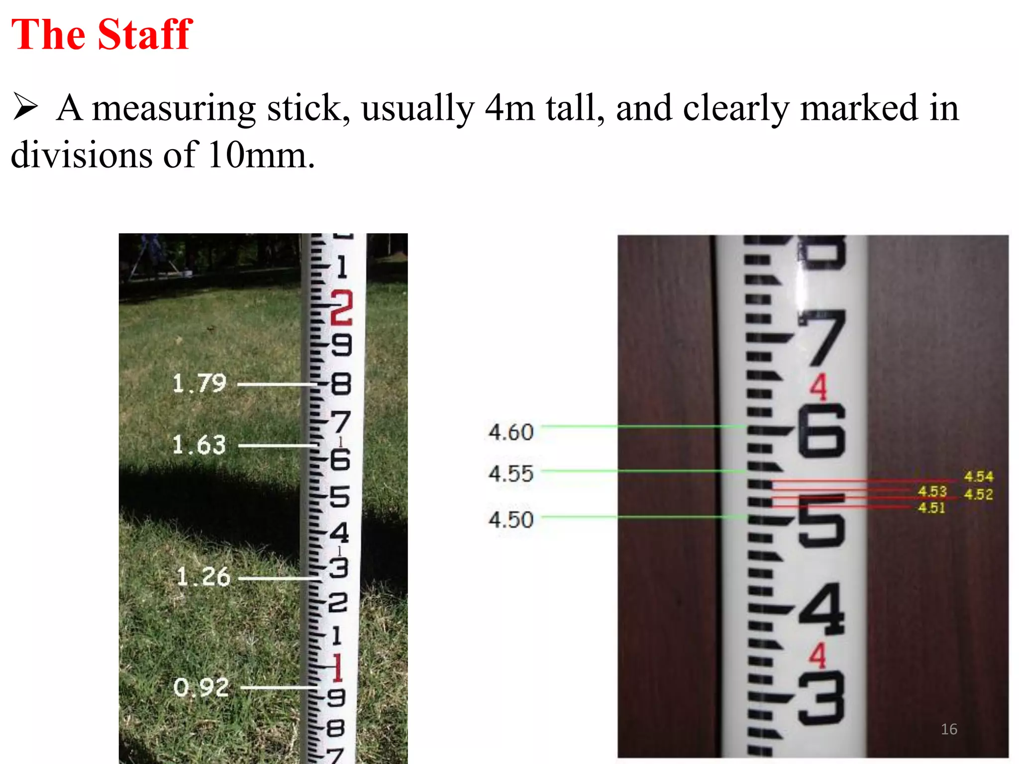 The Staff
 A measuring stick, usually 4m tall, and clearly marked in
divisions of 10mm.
16
 
