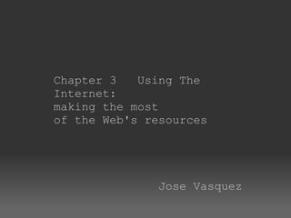 Chapter 3   Using The Internet:   making the most of the Web's resources                           Jose Vasquez 