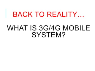 BACK TO REALITY…
WHAT IS 3G/4G MOBILE
SYSTEM?
 