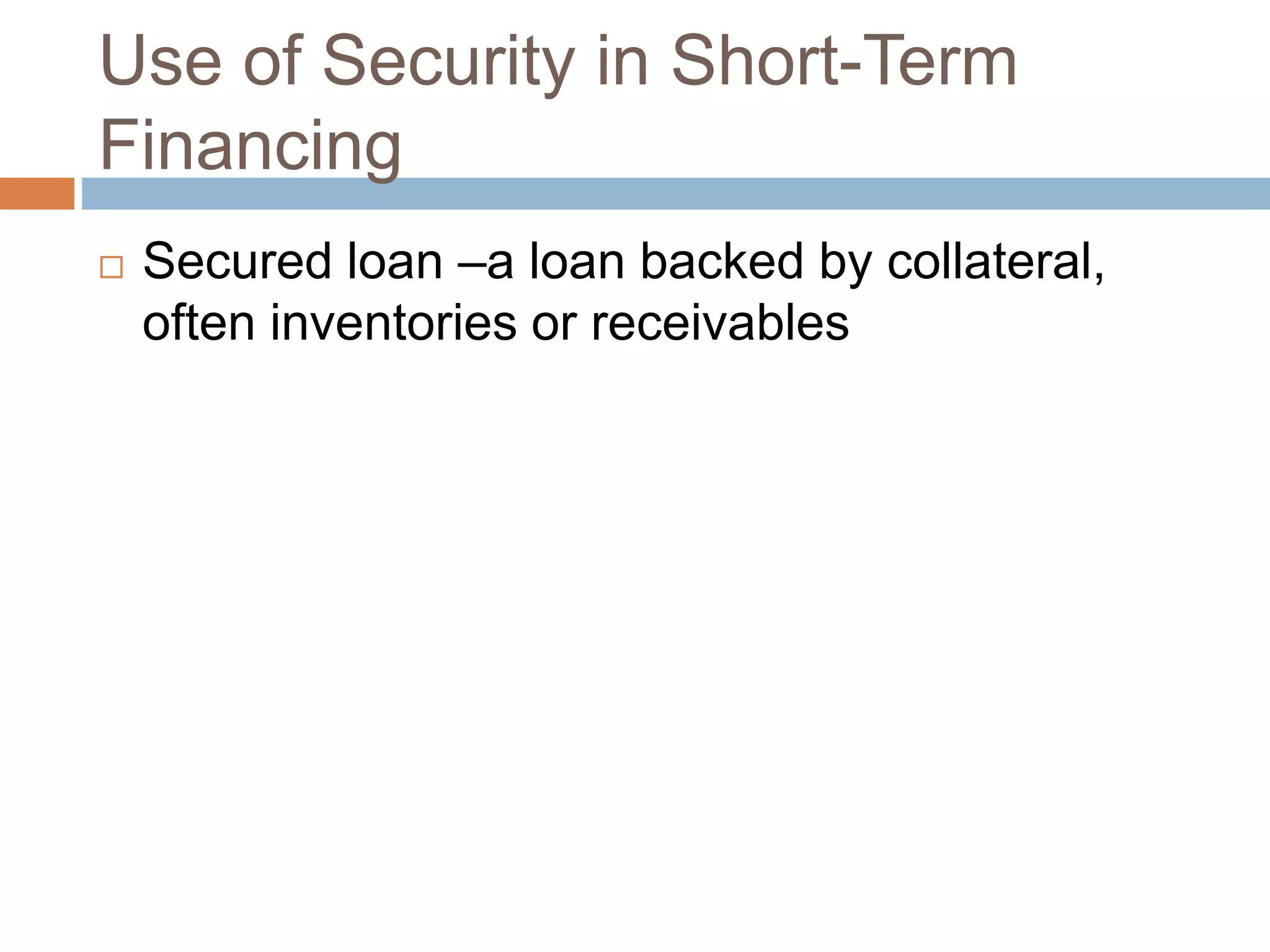 Use of Security in Short-Term
Financing
 Secured loan –a loan backed by collateral,
often inventories or receivables
 