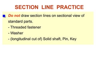 Do not draw section lines on sectional view of
standard parts.
- Threaded fastener
- Washer
- (longitudinal cut of) Solid shaft, Pin, Key
SECTION LINE PRACTICE
 