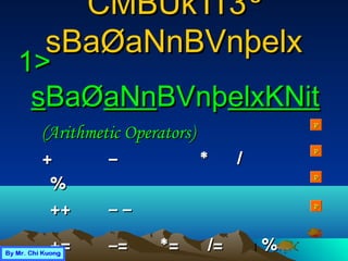 1
CMBUkTICMBUkTI 33 ³³
sBaØaNnBVnþelxsBaØaNnBVnþelx
1>1>
ssBaØBaØaNnaNnBVnþBVnþelxKNitelxKNit
(Arithmetic Operators)(Arithmetic Operators)
++ –– ** //
%%
++++ – –– –
+=+= –= *=–= *= /=/= %=%=
PP
PP
PP
PP
 