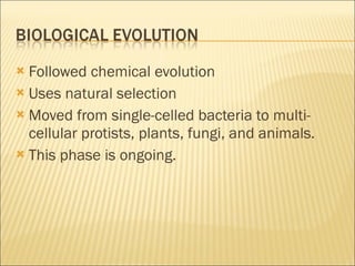 Followed chemical evolution Uses natural selection Moved from single-celled bacteria to multi-cellular protists, plants, fungi, and animals. This phase is ongoing. 
