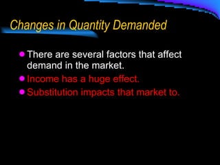 Changes in Quantity Demanded There are several factors that affect demand in the market. Income has a huge effect. Substitution impacts that market to. 