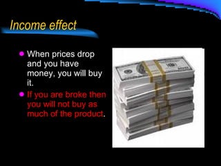 Income effect When prices drop and you have money, you will buy it. If you are broke then you will not buy as much of the product . 