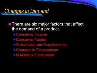 Changes in Demand There are six major factors that affect the demand of a product. Consumer Income Consumer Tastes Substitutes and Complements Changes in Expectations Number of Consumers 