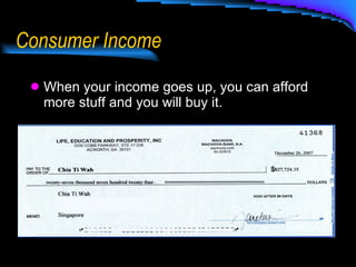 Consumer Income When your income goes up, you can afford more stuff and you will buy it. 