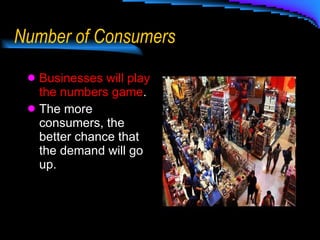 Number of Consumers Businesses will play the numbers game . The more consumers, the better chance that the demand will go up. 