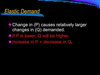 Elastic Demand Change in (P) causes relatively larger changes in (Q) demanded. If P is lower, Q will be higher Increase in P = decrease in Q . 