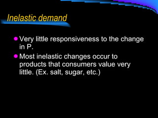 Inelastic demand Very little responsiveness to the change in P. Most inelastic changes occur to products that consumers value very little. (Ex. salt, sugar, etc.) 