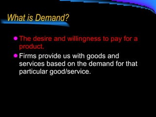 What is Demand? The desire and willingness to pay for a product. Firms provide us with goods and services based on the demand for that particular good/service. 