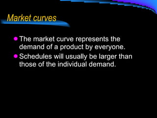 Market curves The market curve represents the demand of a product by everyone. Schedules will usually be larger than those of the individual demand.  